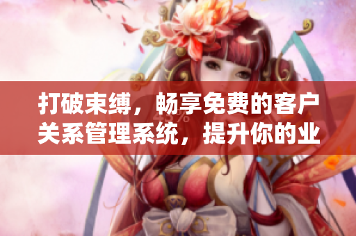 打破束縛，暢享免費的客戶關系管理系統(tǒng)，提升你的業(yè)務管理效率