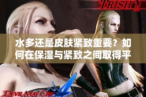 水多還是皮膚緊致重要？如何在保濕與緊致之間取得平衡