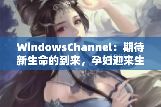 WindowsChannel：期待新生命的到來(lái)，孕婦迎來(lái)生產(chǎn)時(shí)刻