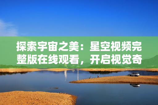 探索宇宙之美：星空視頻完整版在線觀看，開啟視覺奇幻之旅