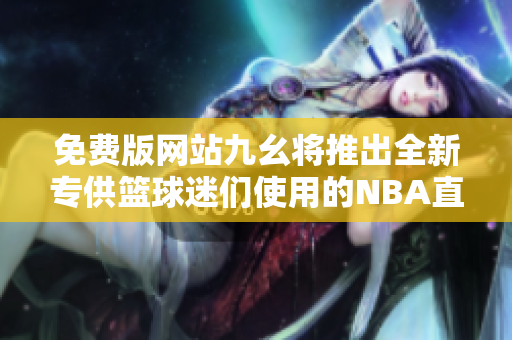 免費版網站九幺將推出全新專供籃球迷們使用的NBA直播平臺