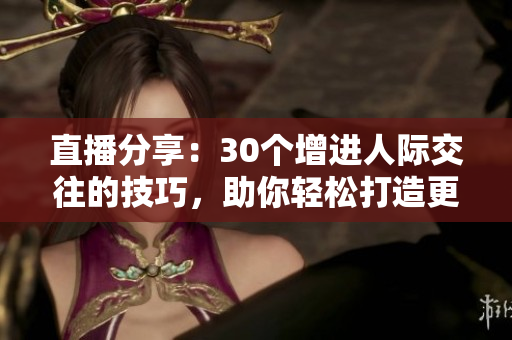 直播分享：30個增進人際交往的技巧，助你輕松打造更好人際關系