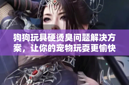狗狗玩具硬燙臭問題解決方案，讓你的寵物玩耍更愉快