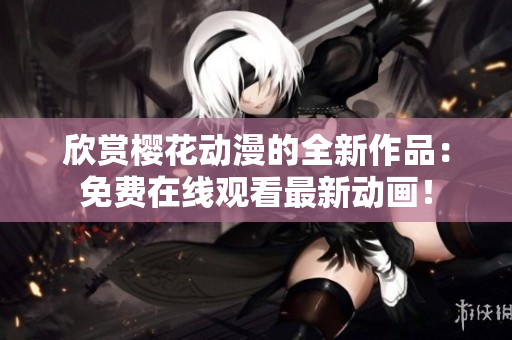 欣賞櫻花動漫的全新作品：免費在線觀看最新動畫！