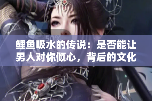 鯉魚吸水的傳說：是否能讓男人對你傾心，背后的文化和科學(xué)探究