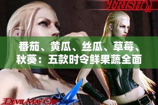 番茄、黃瓜、絲瓜、草莓、秋葵：五款時令鮮果蔬全面解析，營養(yǎng)價值一覽無余！