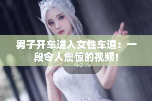 男子開車進入女性車道：一段令人震驚的視頻！