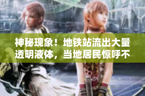 神秘現(xiàn)象！地鐵站流出大量透明液體，當地居民驚呼不已