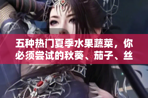 五種熱門夏季水果蔬菜，你必須嘗試的秋葵、茄子、絲瓜、香蕉和榴蓮