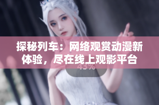 探秘列車：網(wǎng)絡(luò)觀賞動漫新體驗(yàn)，盡在線上觀影平臺