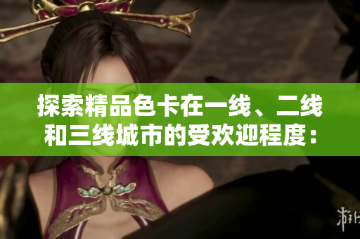 探索精品色卡在一線、二線和三線城市的受歡迎程度：市場差異和消費趨勢分析