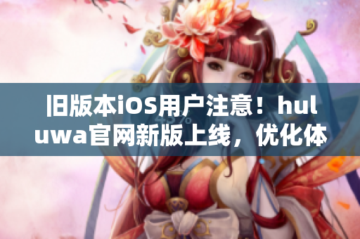 舊版本iOS用戶注意！huluwa官網(wǎng)新版上線，優(yōu)化體驗(yàn)等你來(lái)體驗(yàn)