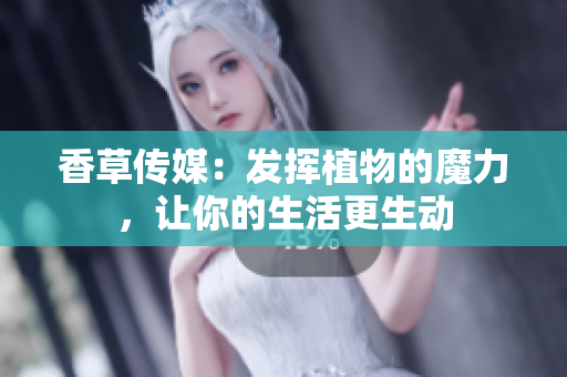 香草傳媒：發(fā)揮植物的魔力，讓你的生活更生動