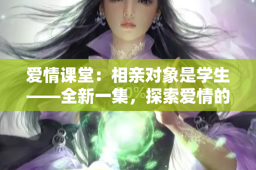愛情課堂：相親對象是學(xué)生——全新一集，探索愛情的校園方程式。