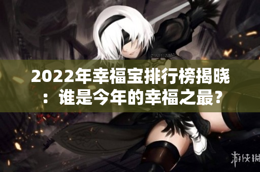 2022年幸福寶排行榜揭曉：誰是今年的幸福之最？