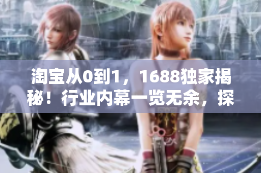 淘寶從0到1，1688獨家揭秘！行業(yè)內(nèi)幕一覽無余，探尋特色與秘籍