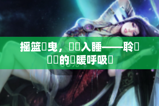 搖籃搖曳，寧?kù)o入睡——聆聽寶寶的溫暖呼吸聲