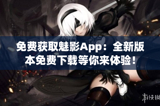 免費獲取魅影App：全新版本免費下載等你來體驗！