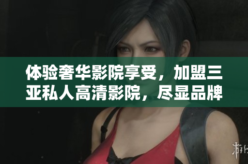 體驗(yàn)奢華影院享受，加盟三亞私人高清影院，盡顯品牌魅力！