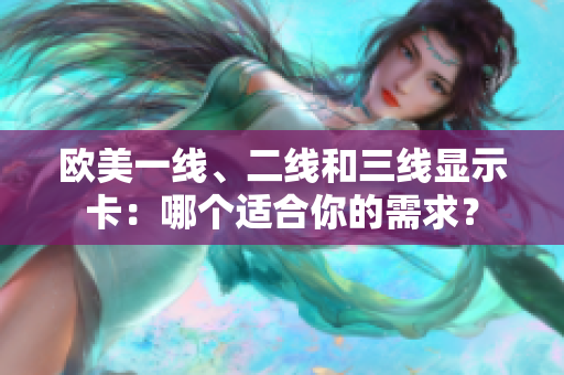 歐美一線、二線和三線顯示卡：哪個(gè)適合你的需求？