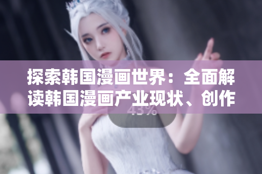 探索韓國(guó)漫畫(huà)世界：全面解讀韓國(guó)漫畫(huà)產(chǎn)業(yè)現(xiàn)狀、創(chuàng)作技巧和熱門作品