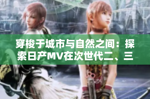 穿梭于城市與自然之間：探索日產(chǎn)MV在次世代二、三線市場的魅力