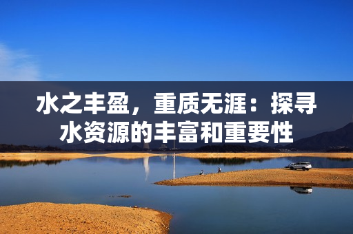 水之豐盈，重質無涯：探尋水資源的豐富和重要性