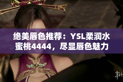 絕美唇色推薦：YSL柔潤水蜜桃4444，盡顯唇色魅力