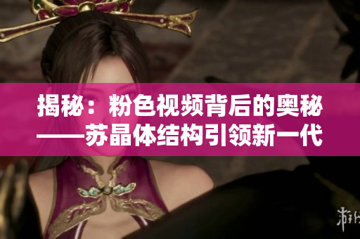 揭秘：粉色視頻背后的奧秘——蘇晶體結構引領新一代視覺盛宴！