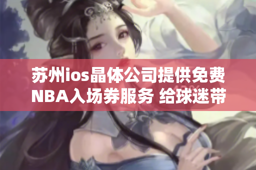 蘇州ios晶體公司提供免費NBA入場券服務 給球迷帶來更多精彩