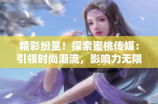 精彩紛呈！探索蜜桃傳媒：引領(lǐng)時(shí)尚潮流，影響力無限