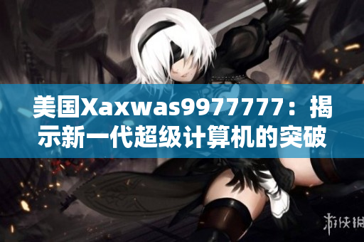 美國Xaxwas9977777：揭示新一代超級計算機(jī)的突破性技術(shù)