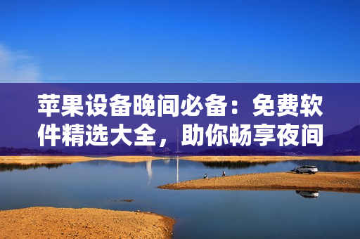 蘋果設(shè)備晚間必備：免費軟件精選大全，助你暢享夜間時光