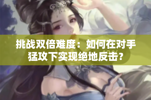 挑戰(zhàn)雙倍難度：如何在對(duì)手猛攻下實(shí)現(xiàn)絕地反擊？