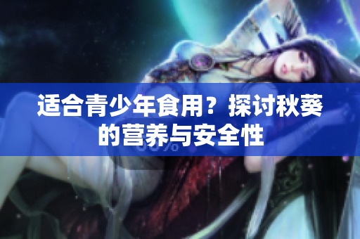 適合青少年食用？探討秋葵的營養(yǎng)與安全性