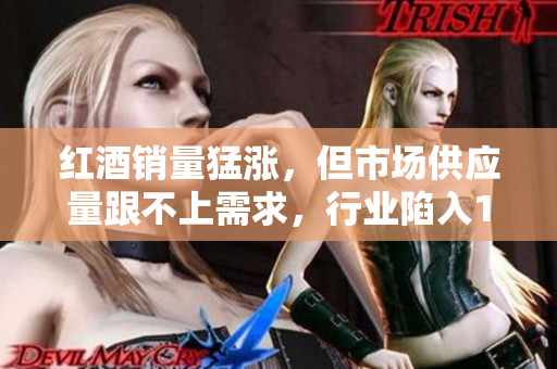 紅酒銷量猛漲，但市場(chǎng)供應(yīng)量跟不上需求，行業(yè)陷入1v2局面