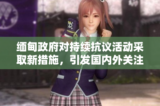緬甸政府對持續(xù)抗議活動采取新措施，引發(fā)國內(nèi)外關(guān)注