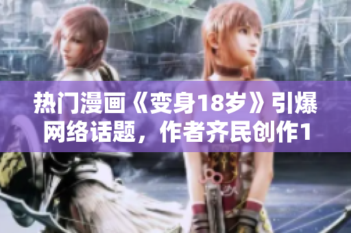 熱門漫畫《變身18歲》引爆網(wǎng)絡話題，作者齊民創(chuàng)作18歲成長記！