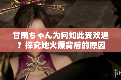 甘雨ちゃん為何如此受歡迎？探究她火爆背后的原因