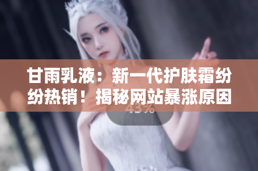 甘雨乳液：新一代護(hù)膚霜紛紛熱銷！揭秘網(wǎng)站暴漲原因及產(chǎn)品魅力