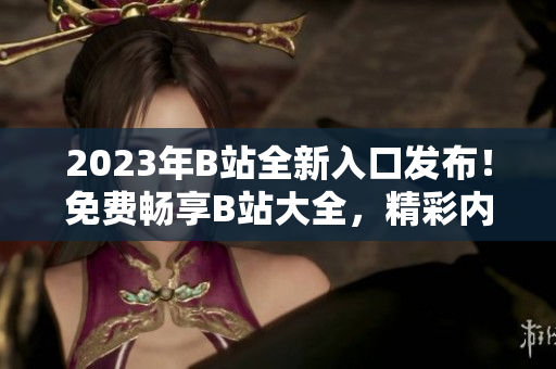 2023年B站全新入口發(fā)布！免費暢享B站大全，精彩內(nèi)容盡在其中