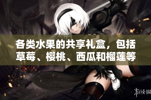 各類水果的共享禮盒，包括草莓、櫻桃、西瓜和榴蓮等多種選擇