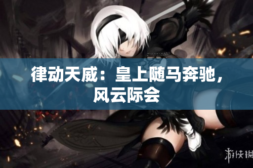 律動天威：皇上隨馬奔馳，風云際會