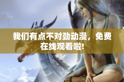 我們有點(diǎn)不對(duì)勁動(dòng)漫，免費(fèi)在線觀看啦!