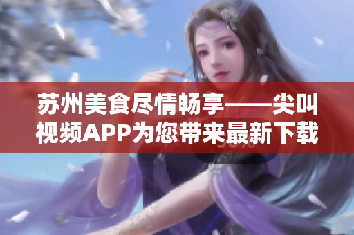 蘇州美食盡情暢享——尖叫視頻APP為您帶來(lái)最新下載！