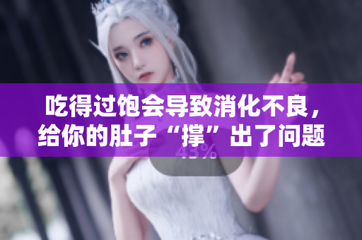 吃得過飽會(huì)導(dǎo)致消化不良，給你的肚子“撐”出了問題