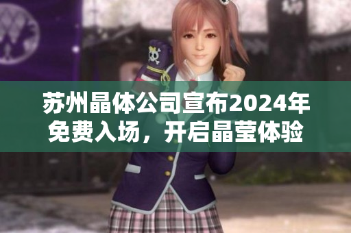 蘇州晶體公司宣布2024年免費(fèi)入場(chǎng)，開(kāi)啟晶瑩體驗(yàn)