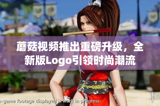 蘑菇視頻推出重磅升級(jí)，全新版Logo引領(lǐng)時(shí)尚潮流