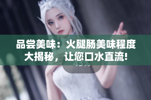 品嘗美味：火腿腸美味程度大揭秘，讓您口水直流!