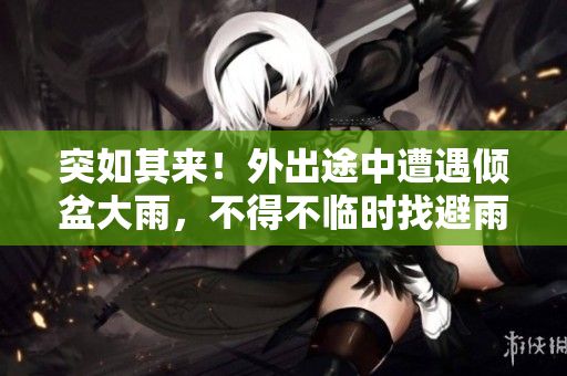 突如其來！外出途中遭遇傾盆大雨，不得不臨時找避雨處